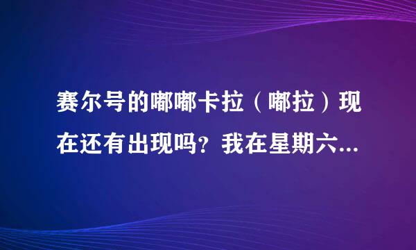 赛尔号的嘟嘟卡拉（嘟拉）现在还有出现吗？我在星期六下午两点到五点去拓梯星看了、怎么没有呀？