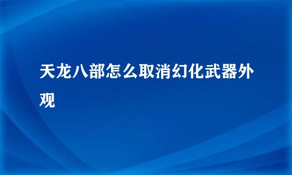 天龙八部怎么取消幻化武器外观