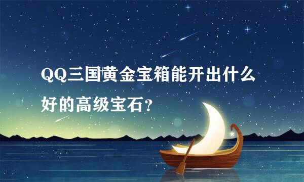 QQ三国黄金宝箱能开出什么好的高级宝石？