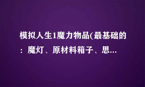 模拟人生1魔力物品(最基础的：魔灯、原材料箱子、思维同步仪、魔镜)当然越多越好！