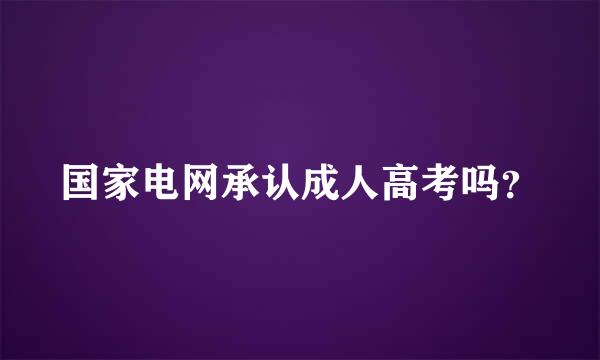 国家电网承认成人高考吗？