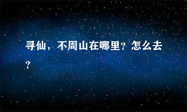 寻仙，不周山在哪里？怎么去？