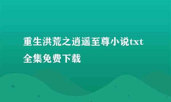 重生洪荒之逍遥至尊小说txt全集免费下载