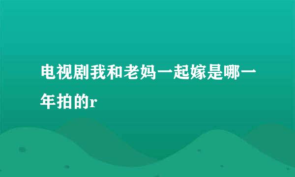 电视剧我和老妈一起嫁是哪一年拍的r