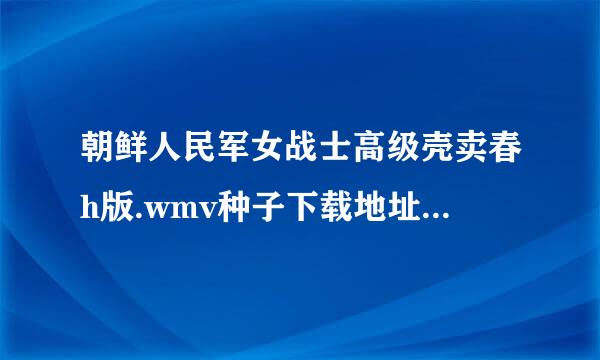 朝鲜人民军女战士高级壳卖春h版.wmv种子下载地址有么？你懂的~~