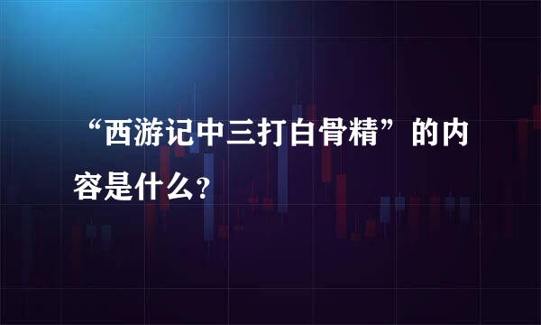 “西游记中三打白骨精”的内容是什么？