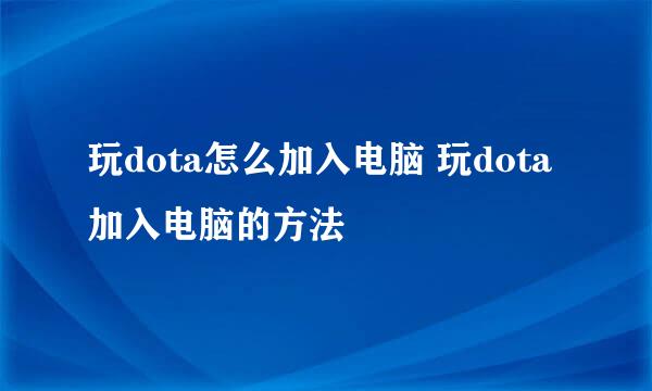 玩dota怎么加入电脑 玩dota加入电脑的方法