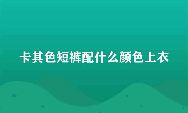 卡其色短裤配什么颜色上衣