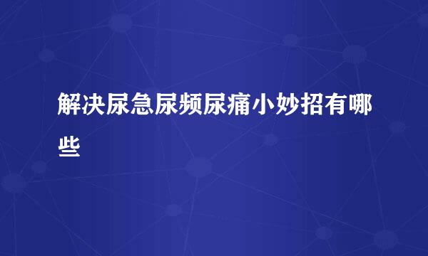 解决尿急尿频尿痛小妙招有哪些