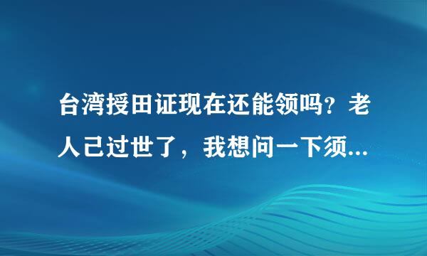 台湾授田证现在还能领吗？老人己过世了，我想问一下须要什么手续？麻烦麻烦问问。谢谢！