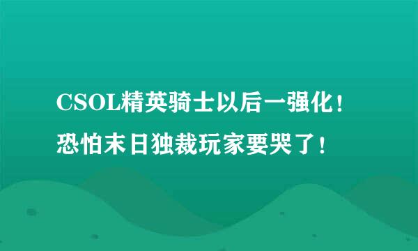 CSOL精英骑士以后一强化！恐怕末日独裁玩家要哭了！