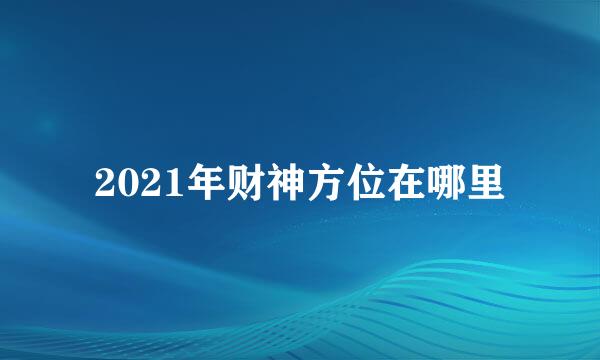 2021年财神方位在哪里