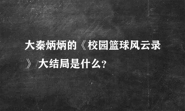 大秦炳炳的《校园篮球风云录》 大结局是什么？