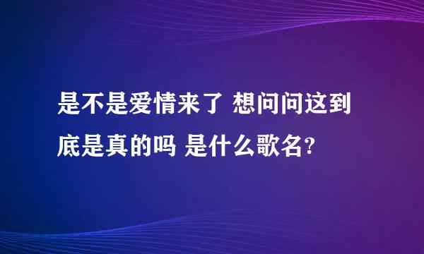 是不是爱情来了 想问问这到底是真的吗 是什么歌名?