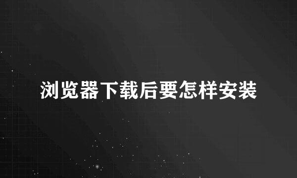 浏览器下载后要怎样安装