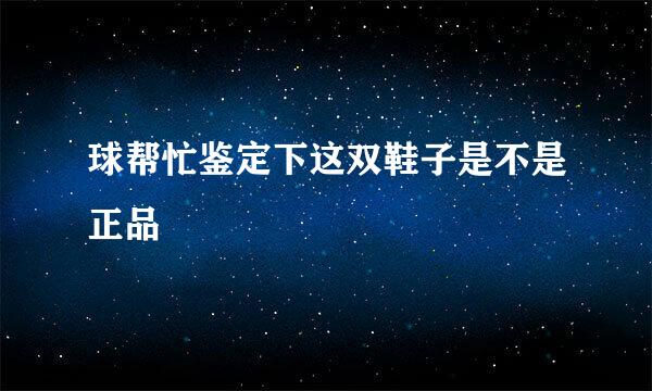 球帮忙鉴定下这双鞋子是不是正品