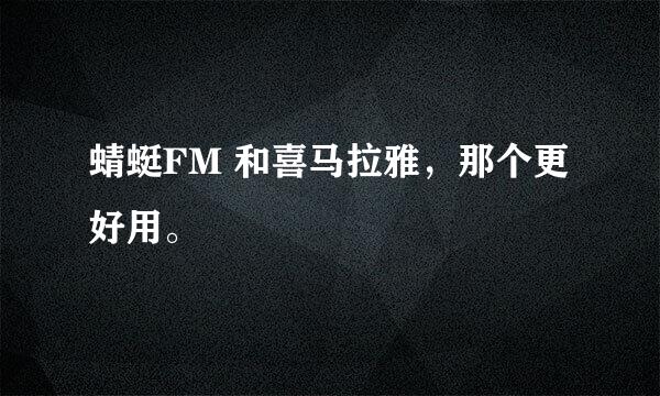 蜻蜓FM 和喜马拉雅，那个更好用。