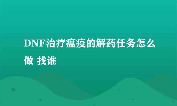 DNF治疗瘟疫的解药任务怎么做 找谁