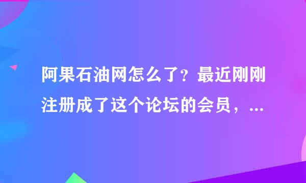 阿果石油网怎么了？最近刚刚注册成了这个论坛的会员，却发现这个网站的网页打不开？？不知道是怎么回事啊