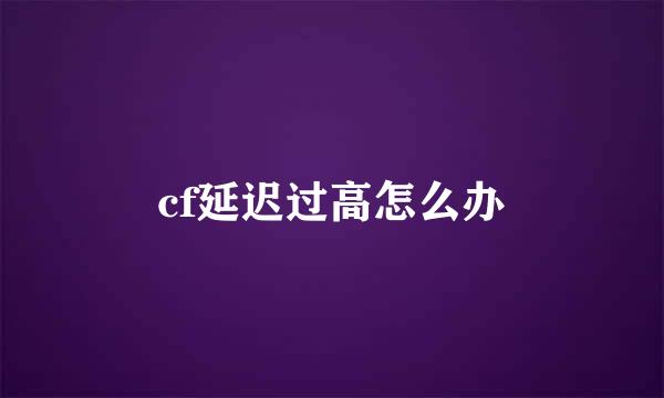 cf延迟过高怎么办