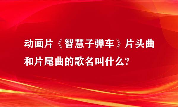 动画片《智慧子弹车》片头曲和片尾曲的歌名叫什么?