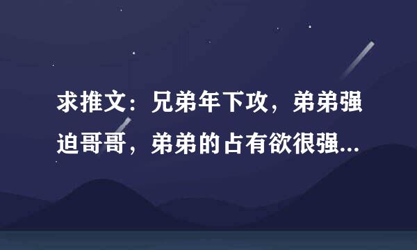 求推文：兄弟年下攻，弟弟强迫哥哥，弟弟的占有欲很强。现代，伪兄弟也可以