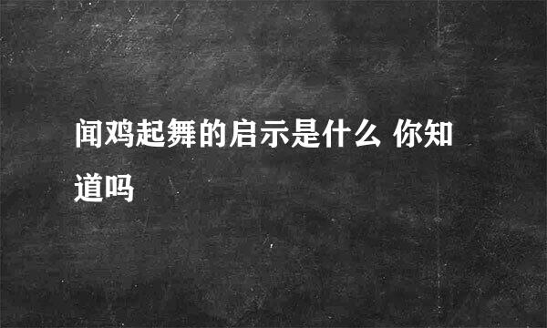 闻鸡起舞的启示是什么 你知道吗