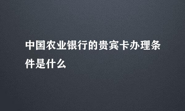 中国农业银行的贵宾卡办理条件是什么