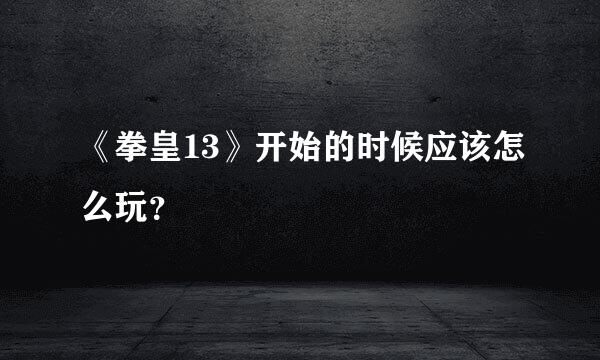 《拳皇13》开始的时候应该怎么玩？