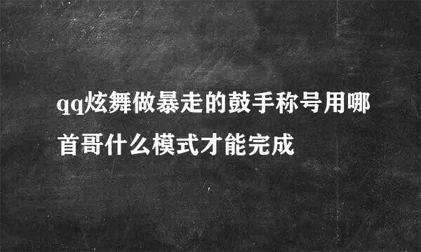 qq炫舞做暴走的鼓手称号用哪首哥什么模式才能完成