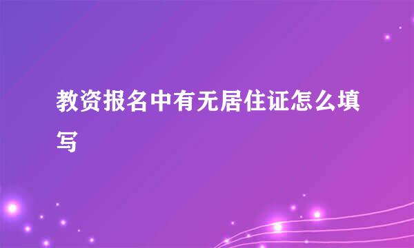 教资报名中有无居住证怎么填写