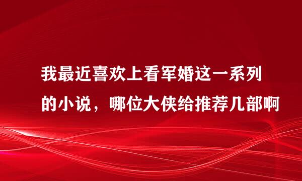 我最近喜欢上看军婚这一系列的小说，哪位大侠给推荐几部啊