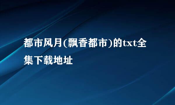 都市风月(飘香都市)的txt全集下载地址