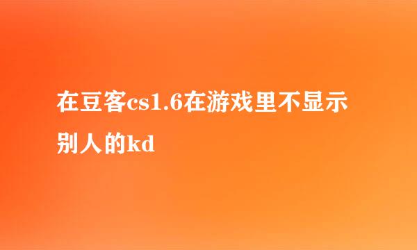 在豆客cs1.6在游戏里不显示别人的kd