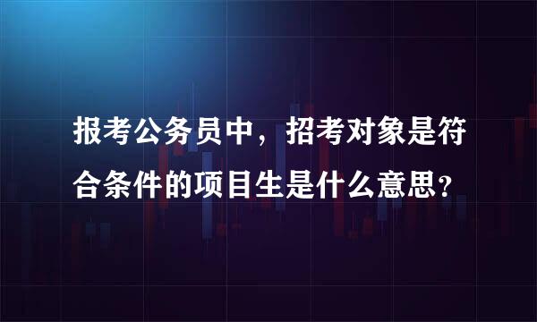 报考公务员中，招考对象是符合条件的项目生是什么意思？