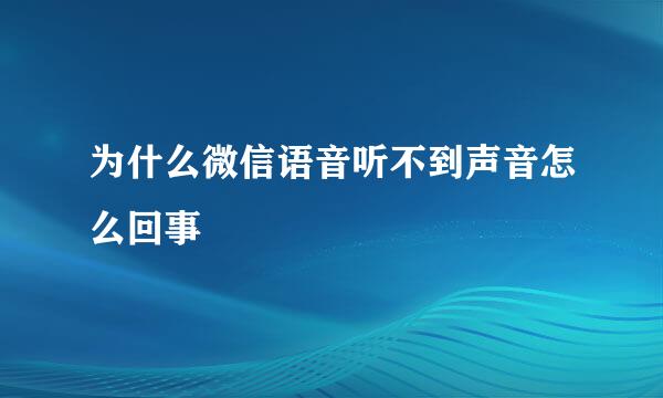 为什么微信语音听不到声音怎么回事