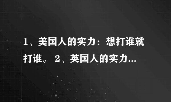 1、美国人的实力：想打谁就打谁。 2、英国人的实力：美国打谁我打谁。 3、俄罗斯的实力：谁骂我我打谁。 4