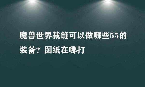 魔兽世界裁缝可以做哪些55的装备？图纸在哪打