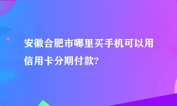 安徽合肥市哪里买手机可以用信用卡分期付款?