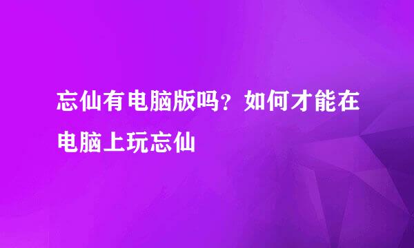 忘仙有电脑版吗？如何才能在电脑上玩忘仙