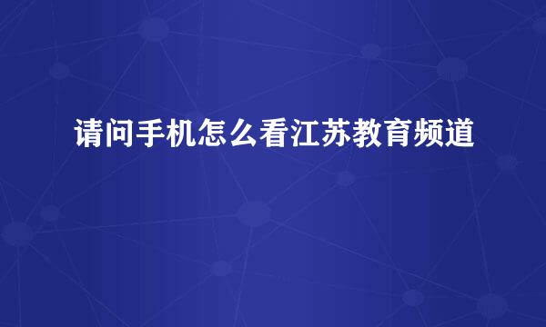 请问手机怎么看江苏教育频道