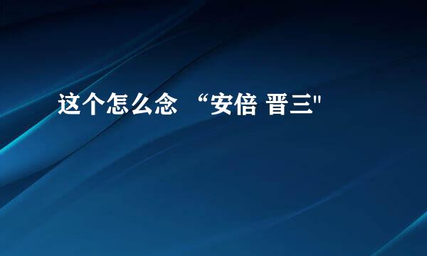 这个怎么念 “安倍 晋三