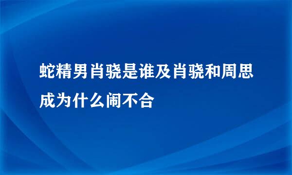 蛇精男肖骁是谁及肖骁和周思成为什么闹不合