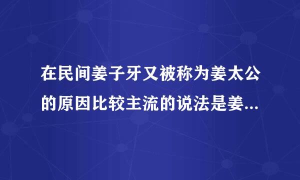 在民间姜子牙又被称为姜太公的原因比较主流的说法是姜子牙为什么被称为姜太公