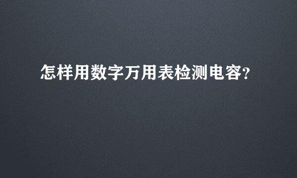 怎样用数字万用表检测电容？