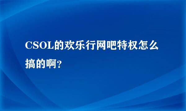 CSOL的欢乐行网吧特权怎么搞的啊？