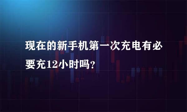 现在的新手机第一次充电有必要充12小时吗？