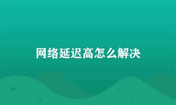 网络延迟高怎么解决