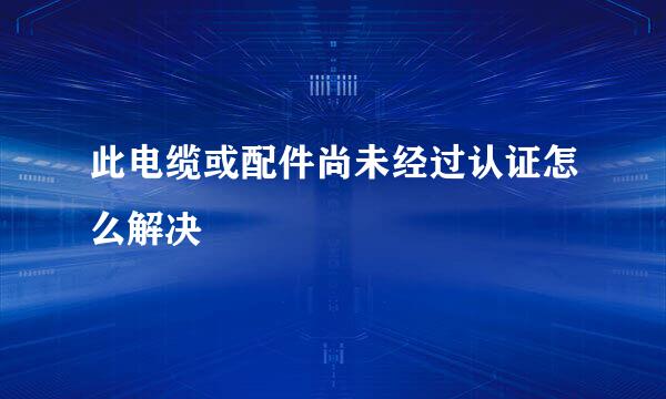 此电缆或配件尚未经过认证怎么解决