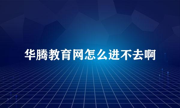 华腾教育网怎么进不去啊